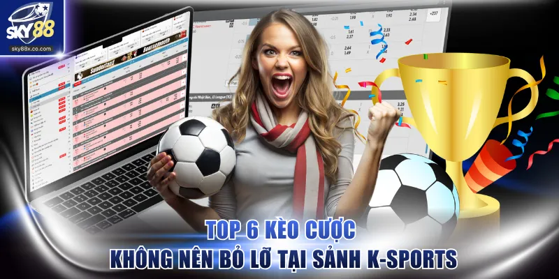 Top 6 kèo cược không nên bỏ lỡ tại sảnh K-Sports